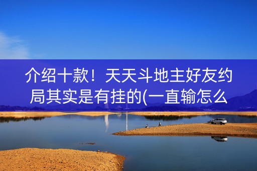 介绍十款！天天斗地主好友约局其实是有挂的(一直输怎么办)
