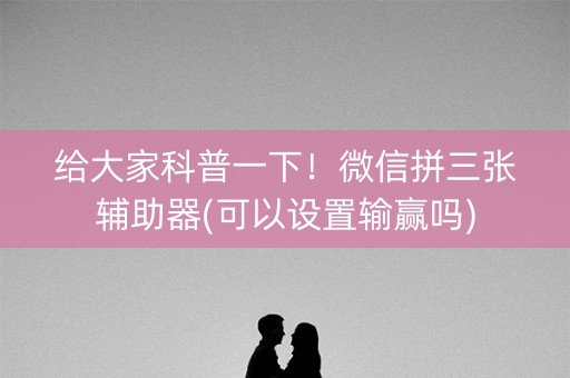 给大家科普一下！微信拼三张辅助器(可以设置输赢吗)
