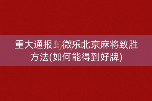 重大通报！微乐北京麻将致胜方法(如何能得到好牌)