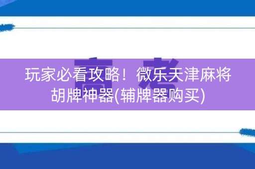 玩家必看攻略！微乐天津麻将胡牌神器(辅牌器购买)