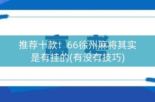 推荐十款！66徐州麻将其实是有挂的(有没有技巧)