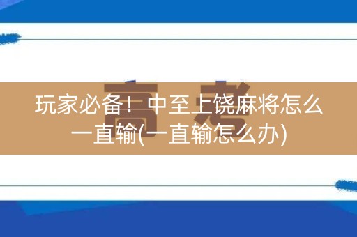 玩家必备！中至上饶麻将怎么一直输(一直输怎么办)