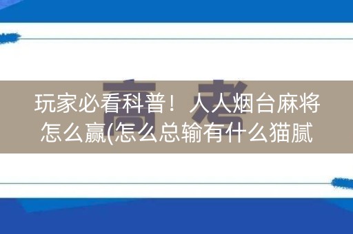 玩家必看科普！人人烟台麻将怎么赢(怎么总输有什么猫腻)