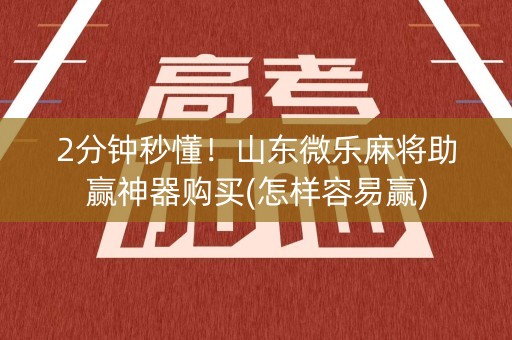 2分钟秒懂！山东微乐麻将助赢神器购买(怎样容易赢)