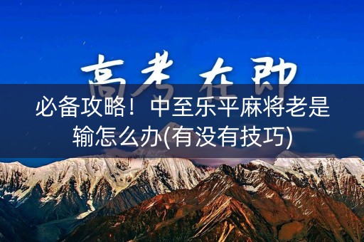 必备攻略！中至乐平麻将老是输怎么办(有没有技巧)