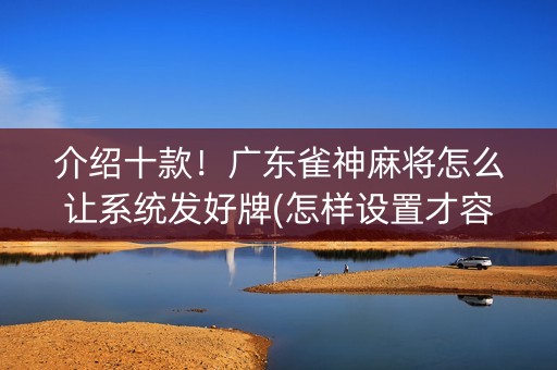 介绍十款！广东雀神麻将怎么让系统发好牌(怎样设置才容易赢)