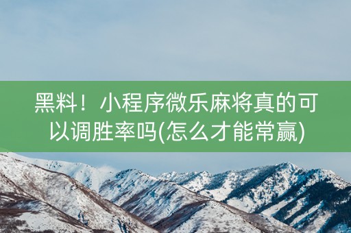 黑料！小程序微乐麻将真的可以调胜率吗(怎么才能常赢)