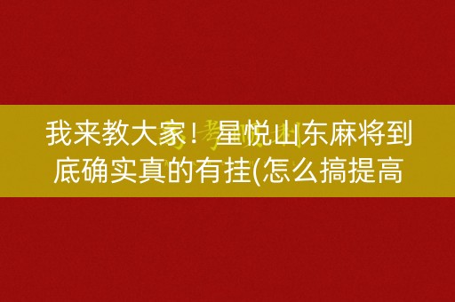我来教大家！星悦山东麻将到底确实真的有挂(怎么搞提高胜率)