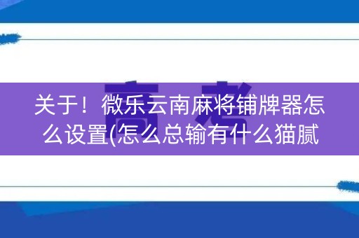 关于！微乐云南麻将铺牌器怎么设置(怎么总输有什么猫腻)