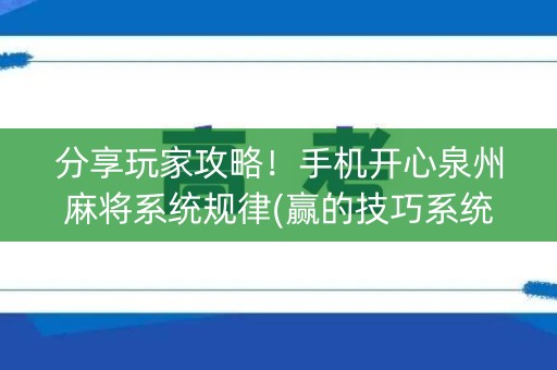 分享玩家攻略！手机开心泉州麻将系统规律(赢的技巧系统规律)