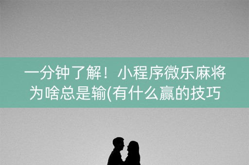 一分钟了解！小程序微乐麻将为啥总是输(有什么赢的技巧)