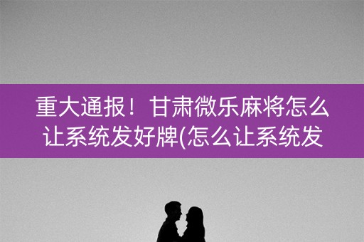 重大通报！甘肃微乐麻将怎么让系统发好牌(怎么让系统发好牌)