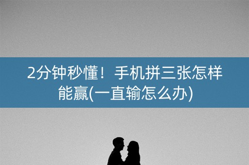 2分钟秒懂！手机拼三张怎样能赢(一直输怎么办)