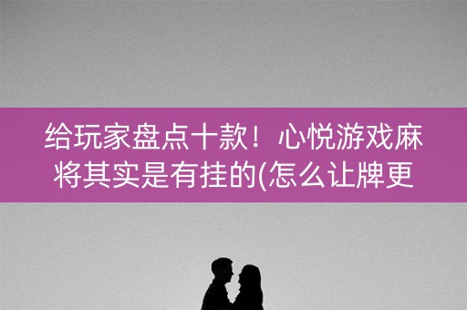 给玩家盘点十款！心悦游戏麻将其实是有挂的(怎么让牌更好)