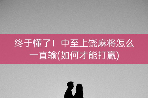 终于懂了！中至上饶麻将怎么一直输(如何才能打赢)