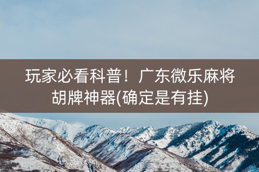 玩家必看科普！广东微乐麻将胡牌神器(确定是有挂)