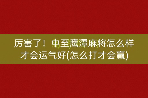 厉害了！中至鹰潭麻将怎么样才会运气好(怎么打才会赢)