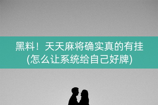 黑料！天天麻将确实真的有挂(怎么让系统给自己好牌)