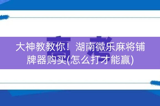 大神教教你！湖南微乐麻将铺牌器购买(怎么打才能赢)