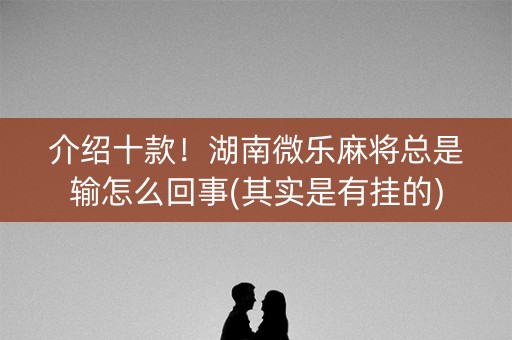 介绍十款！湖南微乐麻将总是输怎么回事(其实是有挂的)