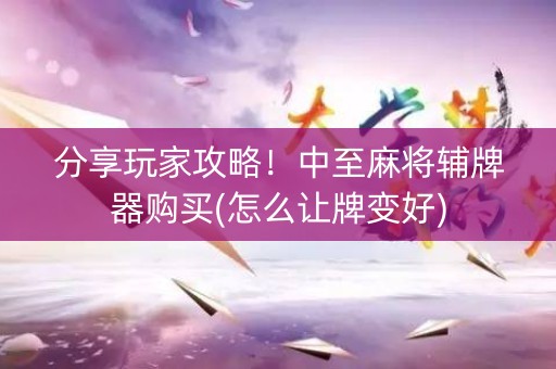 分享玩家攻略！中至麻将辅牌器购买(怎么让牌变好)