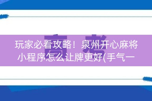 玩家必看攻略！泉州开心麻将小程序怎么让牌更好(手气一直很差)