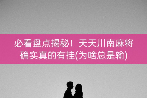 必看盘点揭秘！天天川南麻将确实真的有挂(为啥总是输)