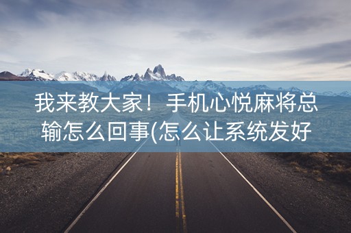 我来教大家！手机心悦麻将总输怎么回事(怎么让系统发好牌)