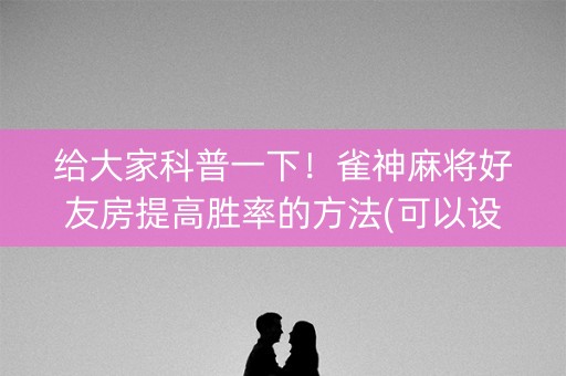 给大家科普一下！雀神麻将好友房提高胜率的方法(可以设置输赢吗)