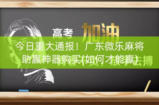 今日重大通报！广东微乐麻将助赢神器购买(如何才能赢)