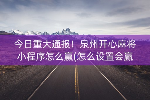 今日重大通报！泉州开心麻将小程序怎么赢(怎么设置会赢)