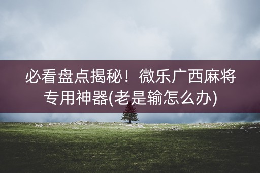 必看盘点揭秘！微乐广西麻将专用神器(老是输怎么办)