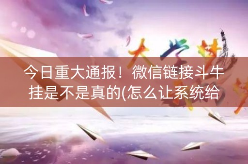 今日重大通报！微信链接斗牛挂是不是真的(怎么让系统给自己好牌)