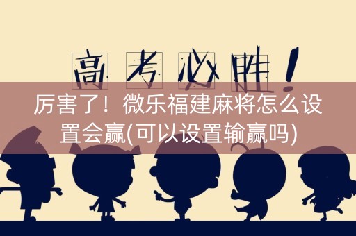 厉害了！微乐福建麻将怎么设置会赢(可以设置输赢吗)