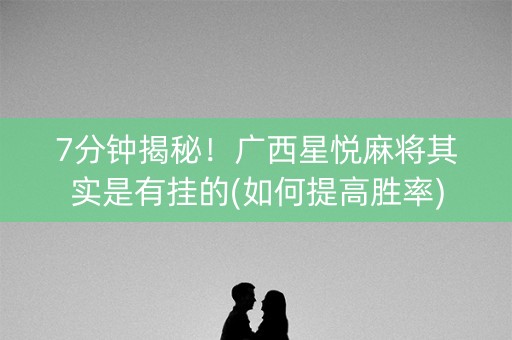 7分钟揭秘！广西星悦麻将其实是有挂的(如何提高胜率)