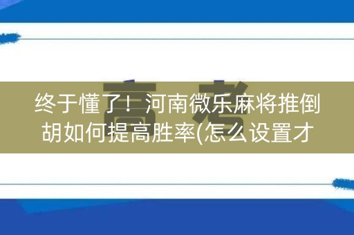 终于懂了！河南微乐麻将推倒胡如何提高胜率(怎么设置才能赢)