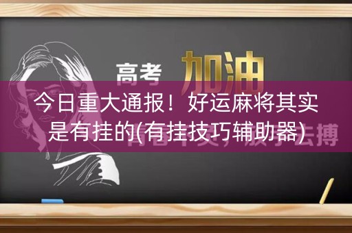 今日重大通报！好运麻将其实是有挂的(有挂技巧辅助器)