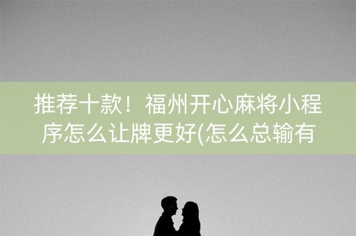 推荐十款！福州开心麻将小程序怎么让牌更好(怎么总输有什么猫腻)