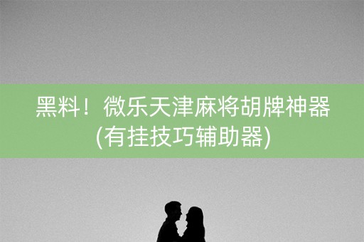 黑料！微乐天津麻将胡牌神器(有挂技巧辅助器)