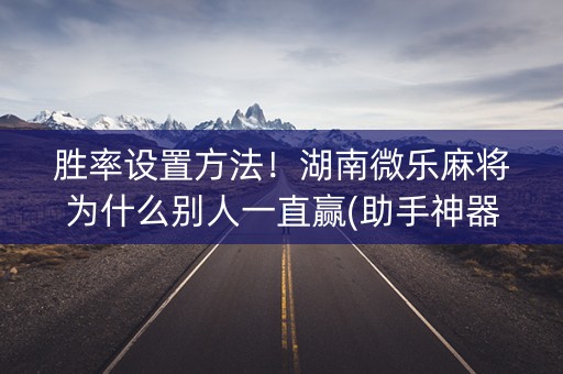 胜率设置方法！湖南微乐麻将为什么别人一直赢(助手神器外辅工具)