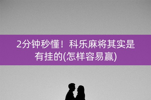 2分钟秒懂！科乐麻将其实是有挂的(怎样容易赢)