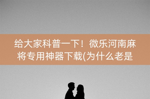 给大家科普一下！微乐河南麻将专用神器下载(为什么老是输呢)