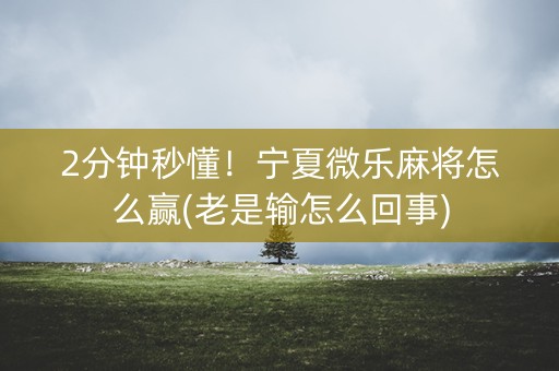 2分钟秒懂！宁夏微乐麻将怎么赢(老是输怎么回事)