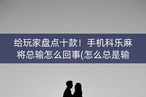 给玩家盘点十款！手机科乐麻将总输怎么回事(怎么总是输)