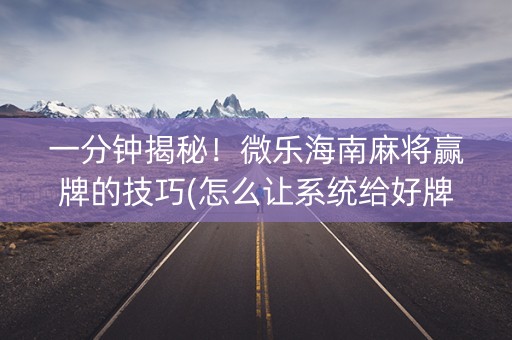 一分钟揭秘！微乐海南麻将赢牌的技巧(怎么让系统给好牌)