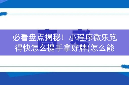 必看盘点揭秘！小程序微乐跑得快怎么提手拿好牌(怎么能调好牌)