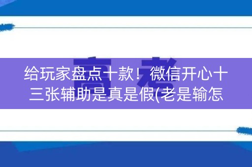 给玩家盘点十款！微信开心十三张辅助是真是假(老是输怎么回事)