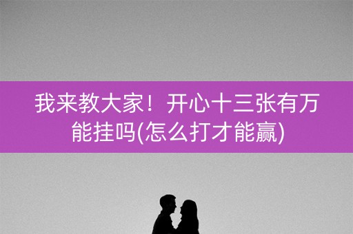 我来教大家！开心十三张有万能挂吗(怎么打才能赢)