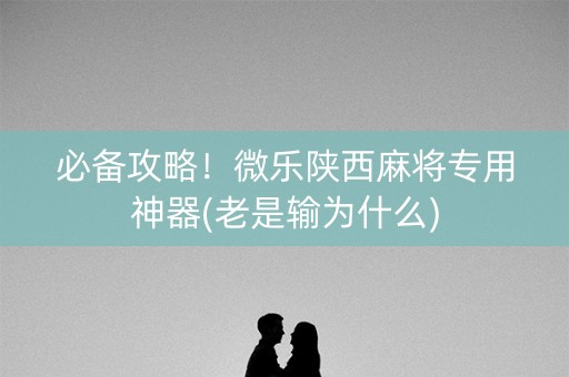 必备攻略！微乐陕西麻将专用神器(老是输为什么)