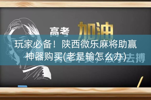 玩家必备！陕西微乐麻将助赢神器购买(老是输怎么办)